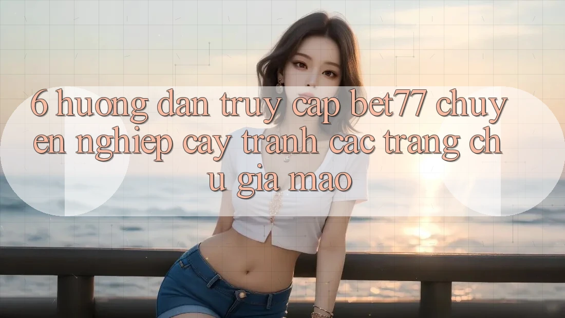 6. Hướng Dẫn Truy Cập bet77 Chuyên nghiệp cậy - Tránh Các Trang chủ Giả Mạo