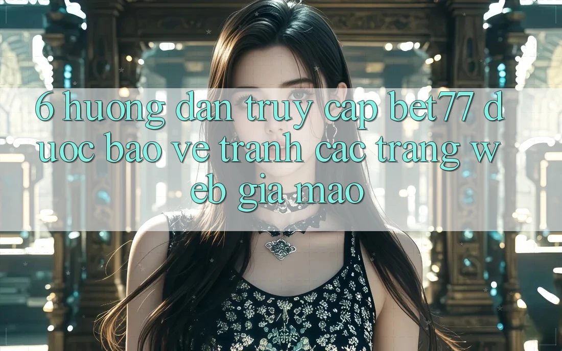6. Hướng Dẫn Truy Cập bet77 Được bảo vệ - Tránh Các Trang Web Giả Mạo
