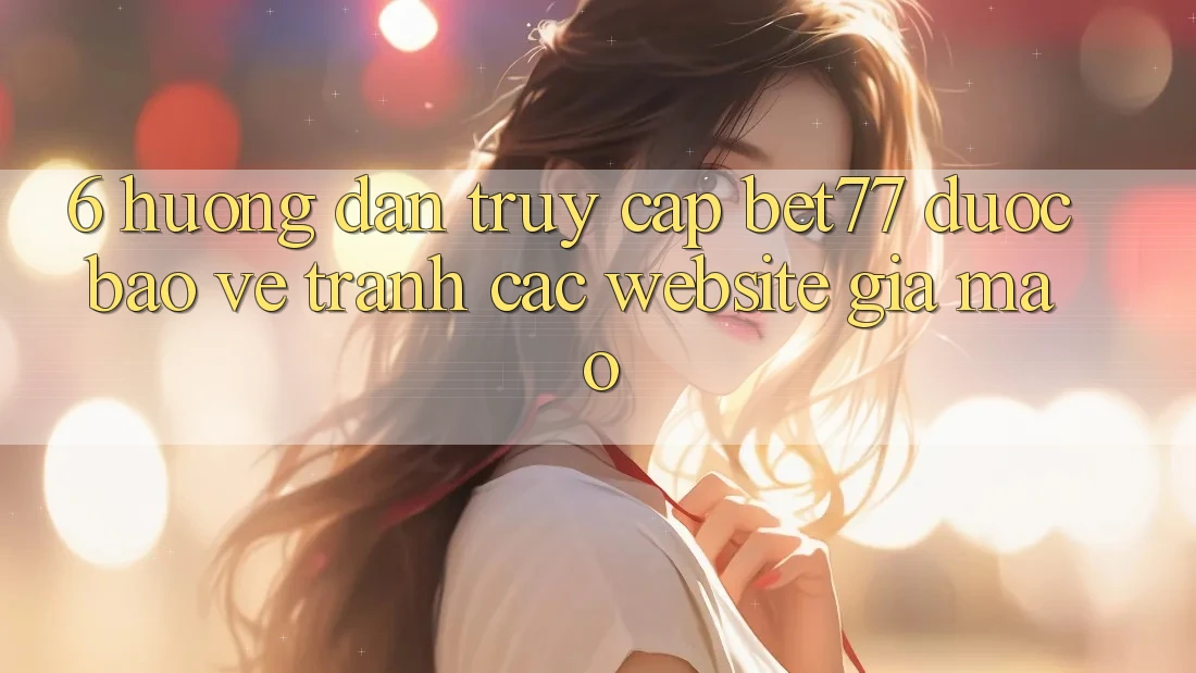 6. Hướng Dẫn Truy Cập bet77 Được bảo vệ - Tránh Các Website Giả Mạo