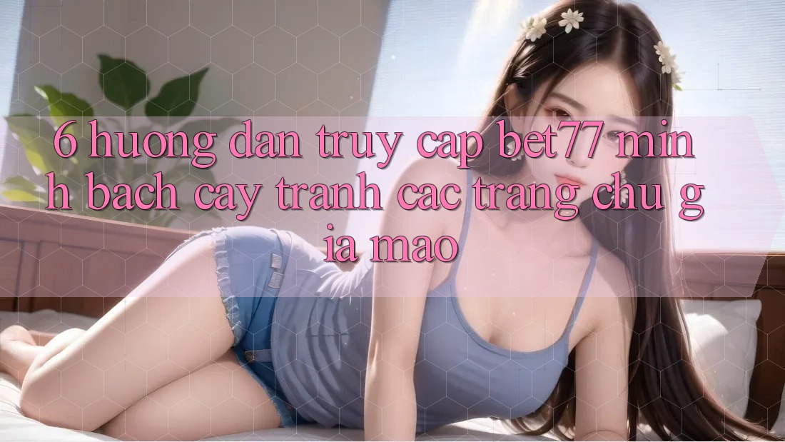 6. Hướng Dẫn Truy Cập bet77 Minh bạch cậy - Tránh Các Trang chủ Giả Mạo 6. Hướng Dẫn Truy Cập bet77 Minh bạch cậy - Tránh Các Trang chủ Giả Mạo