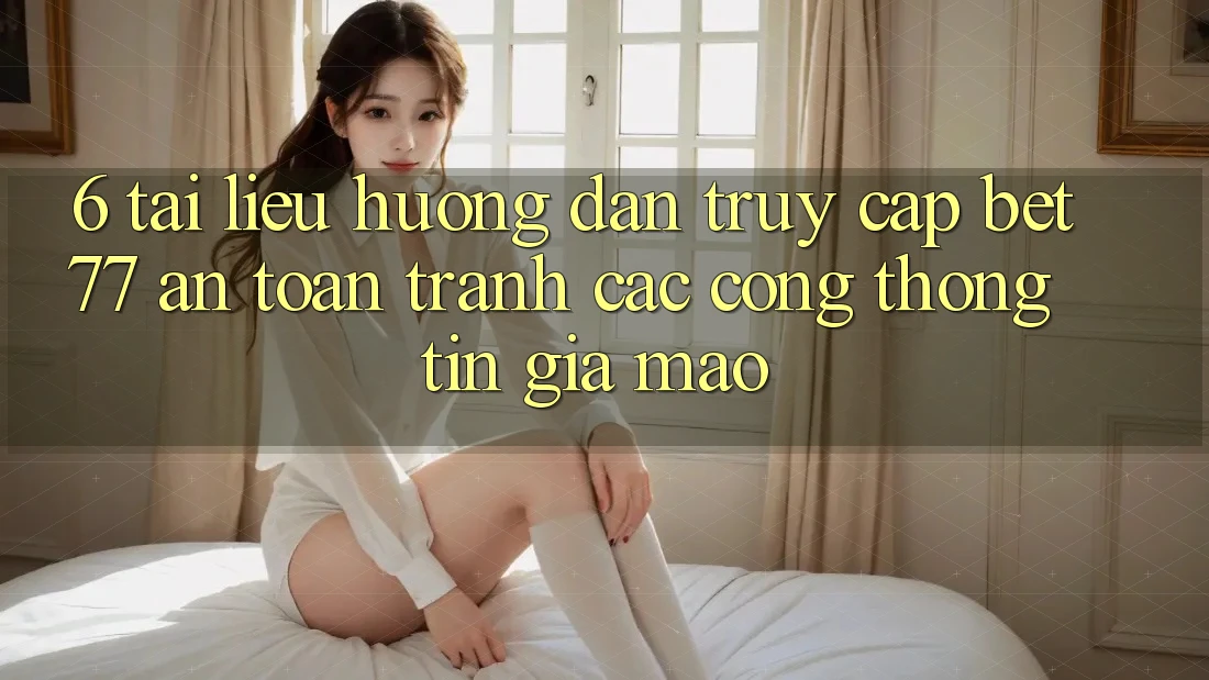 6. Tài liệu hướng dẫn Truy Cập bet77 An Toàn - Tránh Các Cổng thông tin Giả Mạo