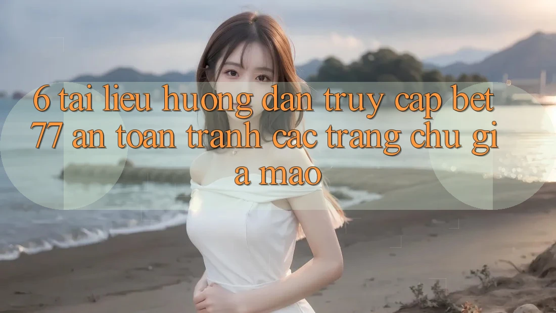 6. Tài liệu hướng dẫn Truy Cập bet77 An Toàn - Tránh Các Trang chủ Giả Mạo