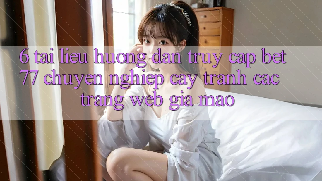 6. Tài liệu hướng dẫn Truy Cập bet77 Chuyên nghiệp cậy - Tránh Các Trang Web Giả Mạo 6. Tài liệu hướng dẫn Truy Cập bet77 Chuyên nghiệp cậy - Tránh Các Trang Web Giả Mạo