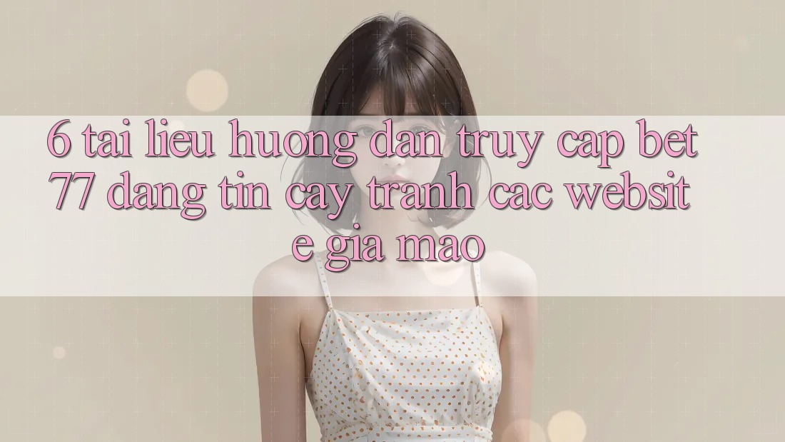 6. Tài liệu hướng dẫn Truy Cập bet77 Đáng tin cậy - Tránh Các Website Giả Mạo