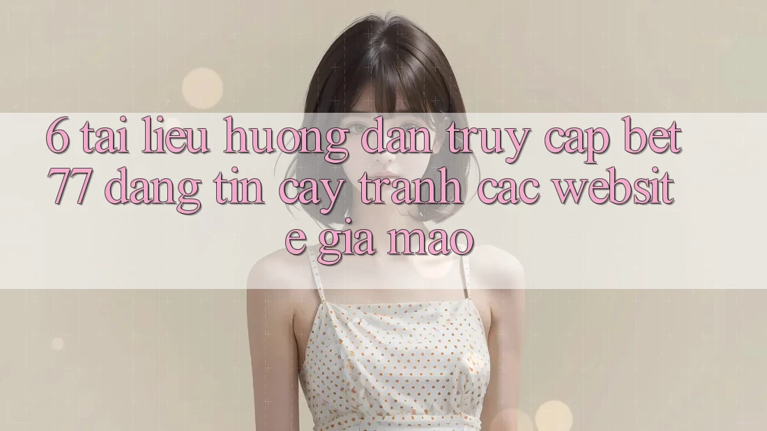 6. Tài liệu hướng dẫn Truy Cập bet77 Đáng tin cậy - Tránh Các Website Giả Mạo 6. Tài liệu hướng dẫn Truy Cập bet77 Đáng tin cậy - Tránh Các Website Giả Mạo