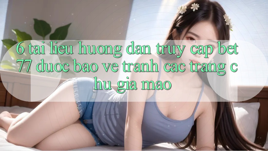 6. Tài liệu hướng dẫn Truy Cập bet77 Được bảo vệ - Tránh Các Trang chủ Giả Mạo 6. Tài liệu hướng dẫn Truy Cập bet77 Được bảo vệ - Tránh Các Trang chủ Giả Mạo