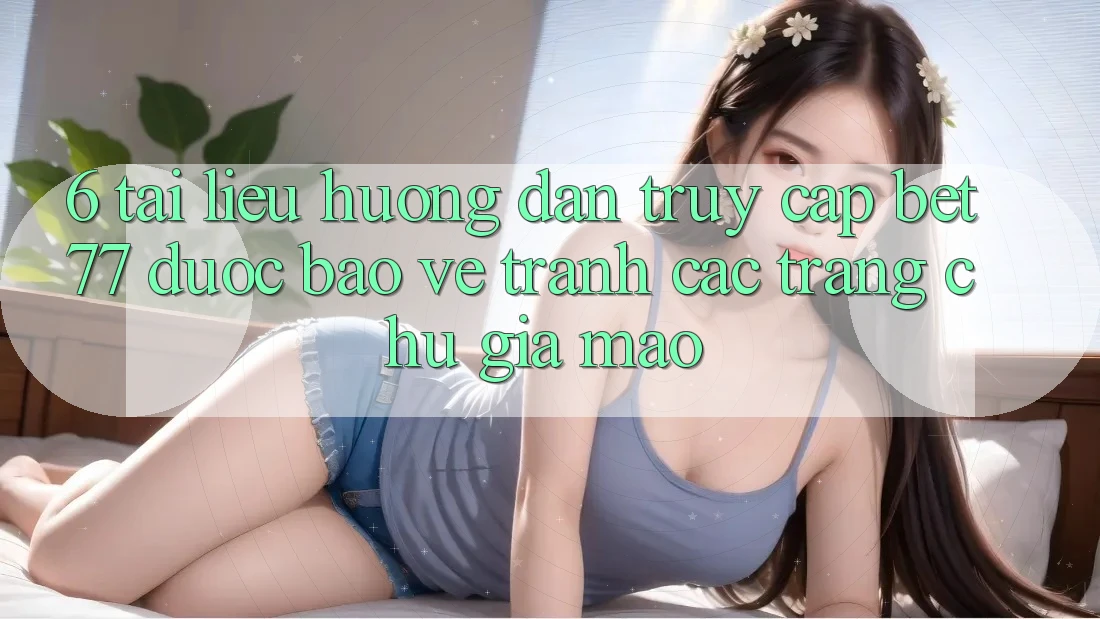 6. Tài liệu hướng dẫn Truy Cập bet77 Được bảo vệ - Tránh Các Trang chủ Giả Mạo