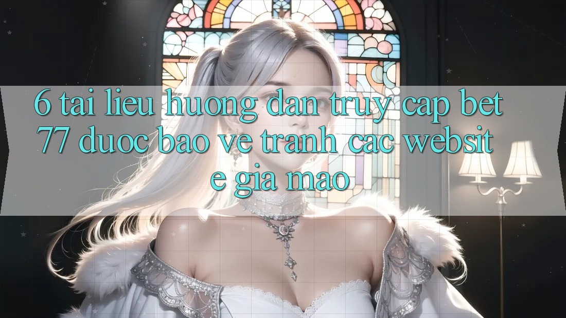 6. Tài liệu hướng dẫn Truy Cập bet77 Được bảo vệ - Tránh Các Website Giả Mạo 6. Tài liệu hướng dẫn Truy Cập bet77 Được bảo vệ - Tránh Các Website Giả Mạo