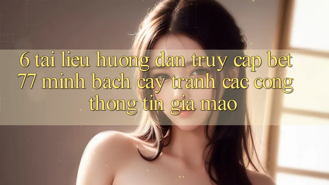 6. Tài liệu hướng dẫn Truy Cập bet77 Minh bạch cậy - Tránh Các Cổng thông tin Giả Mạo 6. Tài liệu hướng dẫn Truy Cập bet77 Minh bạch cậy - Tránh Các Cổng thông tin Giả Mạo