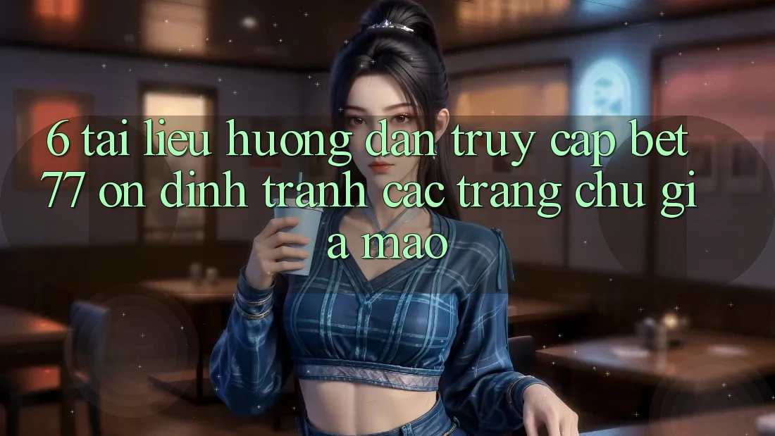 6. Tài liệu hướng dẫn Truy Cập bet77 Ổn định - Tránh Các Trang chủ Giả Mạo
