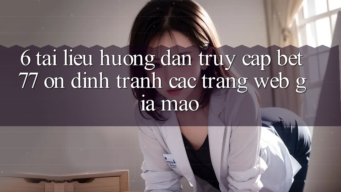 6. Tài liệu hướng dẫn Truy Cập bet77 Ổn định - Tránh Các Trang Web Giả Mạo