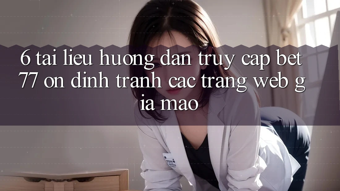 6. Tài liệu hướng dẫn Truy Cập bet77 Ổn định - Tránh Các Trang Web Giả Mạo
