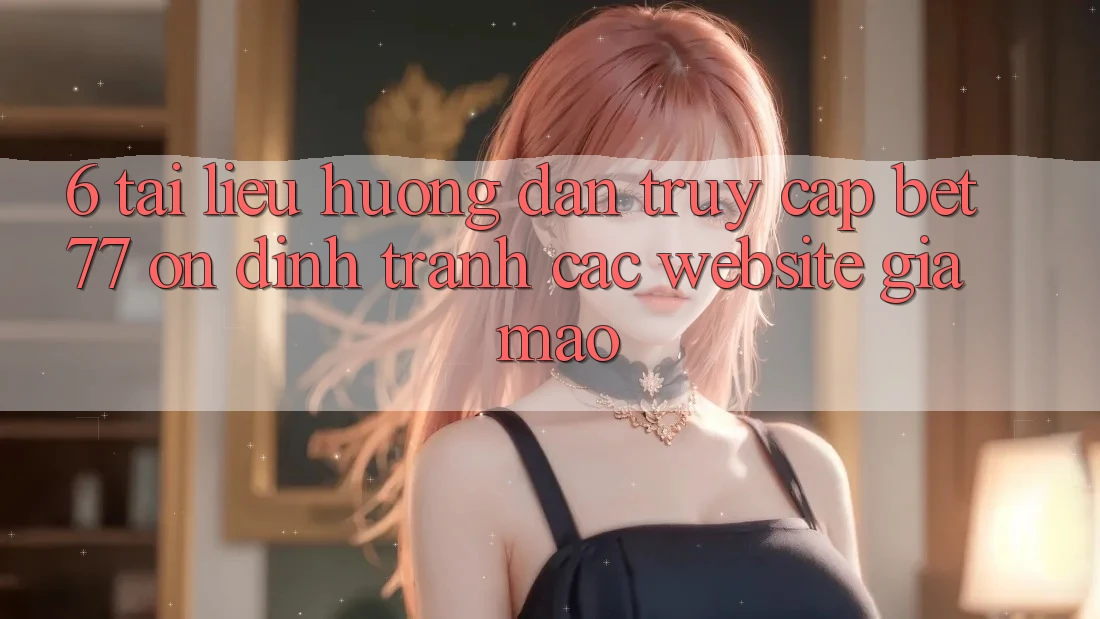 6. Tài liệu hướng dẫn Truy Cập bet77 Ổn định - Tránh Các Website Giả Mạo 6. Tài liệu hướng dẫn Truy Cập bet77 Ổn định - Tránh Các Website Giả Mạo