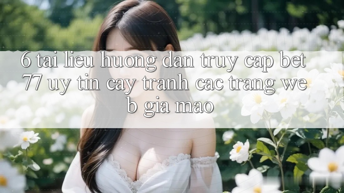 6. Tài liệu hướng dẫn Truy Cập bet77 Uy tín cậy - Tránh Các Trang Web Giả Mạo 6. Tài liệu hướng dẫn Truy Cập bet77 Uy tín cậy - Tránh Các Trang Web Giả Mạo