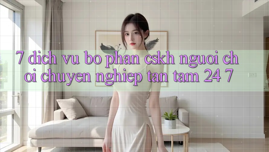 7. Dịch Vụ Bộ phận CSKH Người chơi Chuyên Nghiệp Tận Tâm 24/7 7. Dịch Vụ Bộ phận CSKH Người chơi Chuyên Nghiệp Tận Tâm 24/7