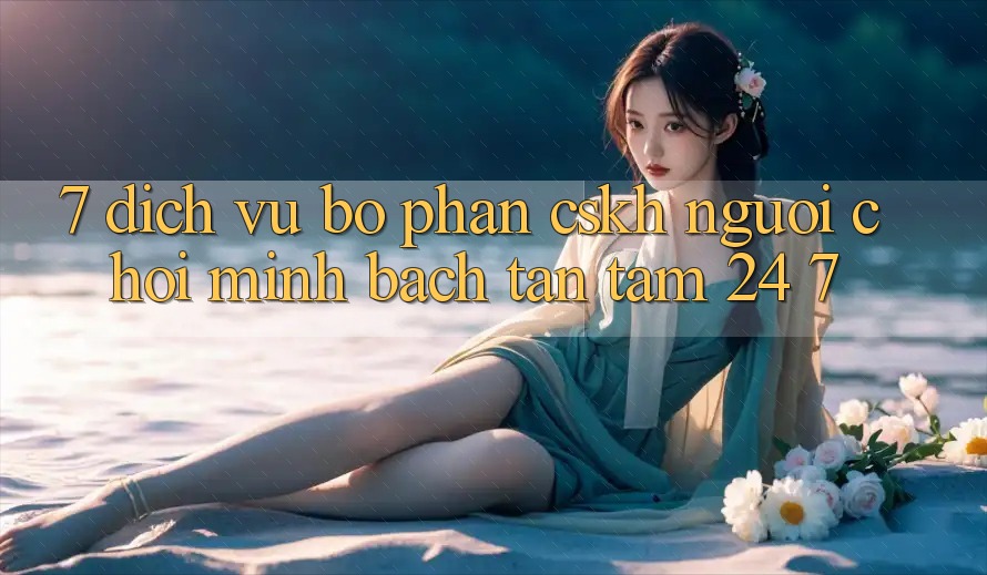 7. Dịch Vụ Bộ phận CSKH Người chơi Minh bạch Tận Tâm 24/7