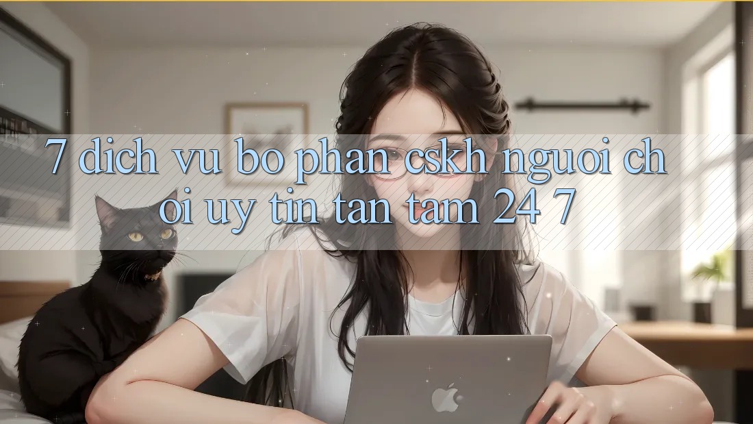 7. Dịch Vụ Bộ phận CSKH Người chơi Uy tín Tận Tâm 24/7 7. Dịch Vụ Bộ phận CSKH Người chơi Uy tín Tận Tâm 24/7