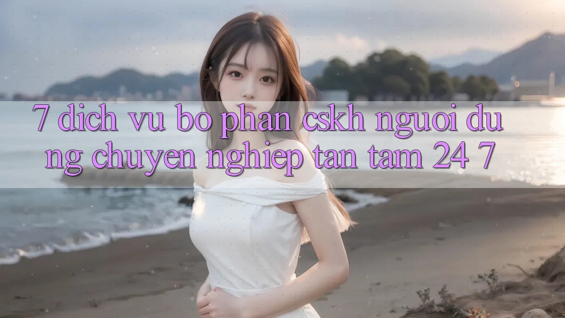 7. Dịch Vụ Bộ phận CSKH Người dùng Chuyên Nghiệp Tận Tâm 24/7 7. Dịch Vụ Bộ phận CSKH Người dùng Chuyên Nghiệp Tận Tâm 24/7