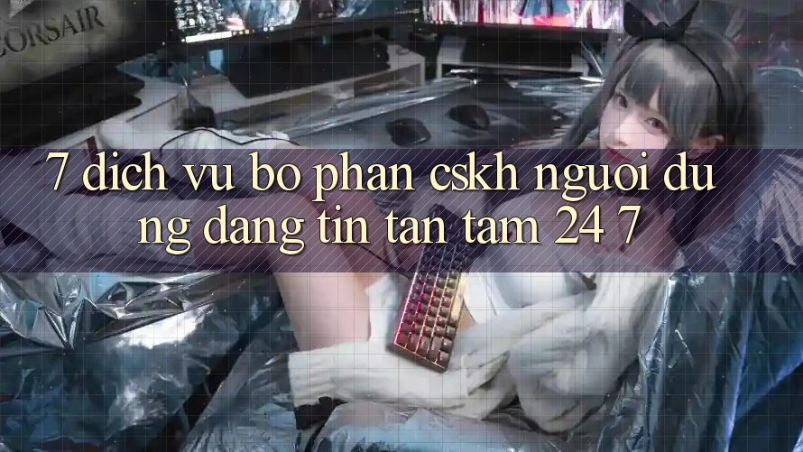7. Dịch Vụ Bộ phận CSKH Người dùng Đáng tin Tận Tâm 24/7 7. Dịch Vụ Bộ phận CSKH Người dùng Đáng tin Tận Tâm 24/7
