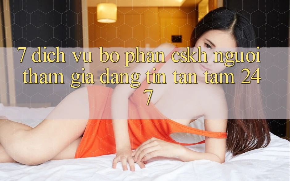 7. Dịch Vụ Bộ phận CSKH Người tham gia Đáng tin Tận Tâm 24/7 7. Dịch Vụ Bộ phận CSKH Người tham gia Đáng tin Tận Tâm 24/7