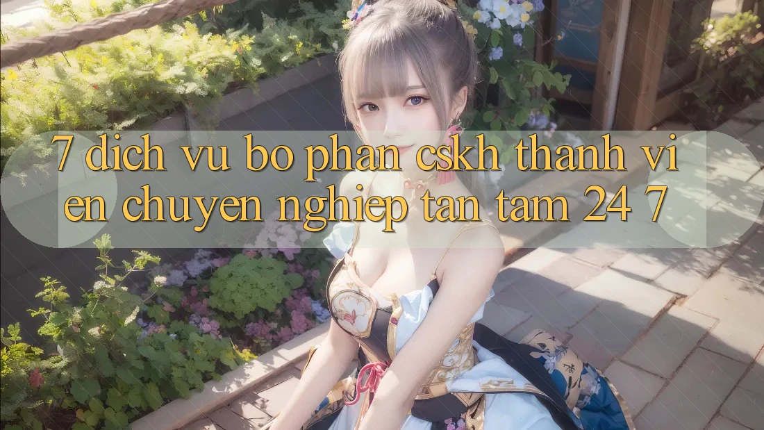 7. Dịch Vụ Bộ phận CSKH Thành viên Chuyên Nghiệp Tận Tâm 24/7 7. Dịch Vụ Bộ phận CSKH Thành viên Chuyên Nghiệp Tận Tâm 24/7