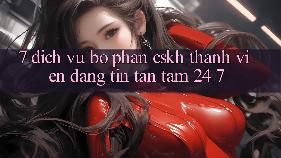 7. Dịch Vụ Bộ phận CSKH Thành viên Đáng tin Tận Tâm 24/7 7. Dịch Vụ Bộ phận CSKH Thành viên Đáng tin Tận Tâm 24/7