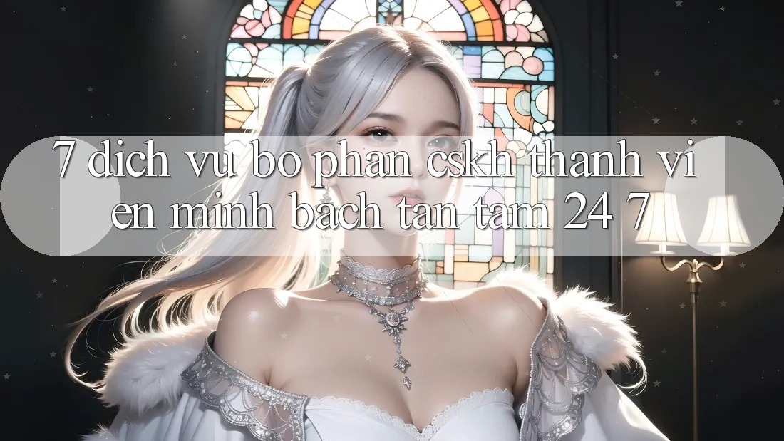 7. Dịch Vụ Bộ phận CSKH Thành viên Minh bạch Tận Tâm 24/7