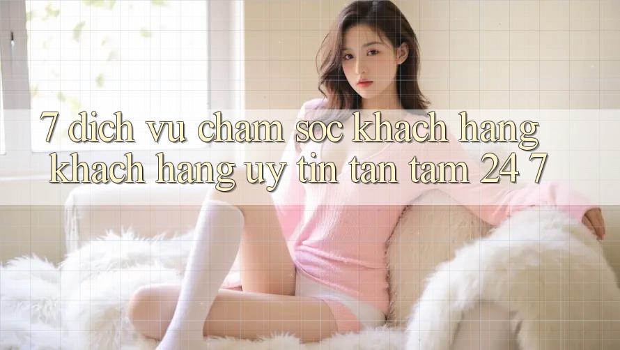7. Dịch Vụ Chăm sóc khách hàng Khách Hàng Uy tín Tận Tâm 24/7 7. Dịch Vụ Chăm sóc khách hàng Khách Hàng Uy tín Tận Tâm 24/7