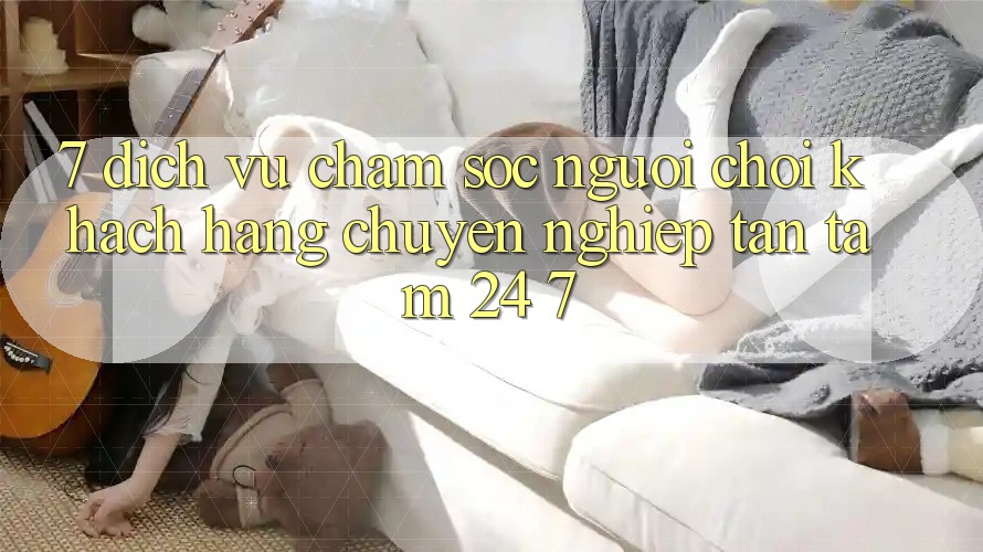 7. Dịch Vụ Chăm sóc người chơi Khách Hàng Chuyên Nghiệp Tận Tâm 24/7 7. Dịch Vụ Chăm sóc người chơi Khách Hàng Chuyên Nghiệp Tận Tâm 24/7
