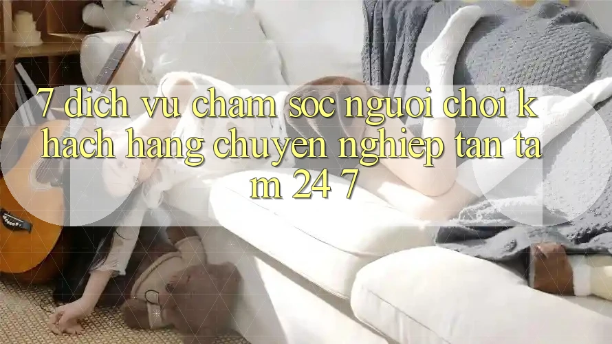 7. Dịch Vụ Chăm sóc người chơi Khách Hàng Chuyên Nghiệp Tận Tâm 24/7 7. Dịch Vụ Chăm sóc người chơi Khách Hàng Chuyên Nghiệp Tận Tâm 24/7