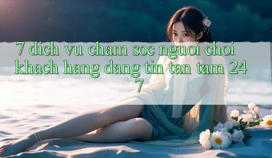 7. Dịch Vụ Chăm sóc người chơi Khách Hàng Đáng tin Tận Tâm 24/7