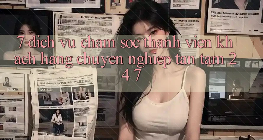 7. Dịch Vụ Chăm sóc thành viên Khách Hàng Chuyên Nghiệp Tận Tâm 24/7 7. Dịch Vụ Chăm sóc thành viên Khách Hàng Chuyên Nghiệp Tận Tâm 24/7