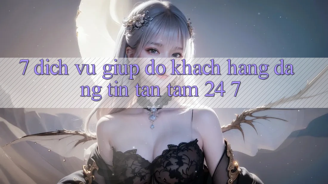 7. Dịch Vụ Giúp đỡ Khách Hàng Đáng tin Tận Tâm 24/7