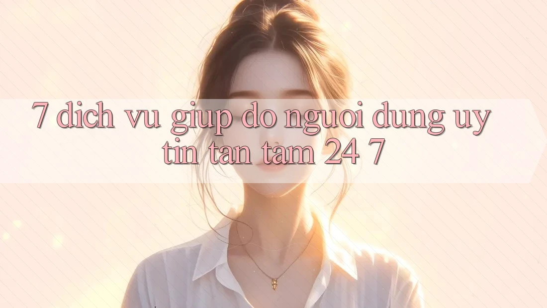 7. Dịch Vụ Giúp đỡ Người dùng Uy tín Tận Tâm 24/7 7. Dịch Vụ Giúp đỡ Người dùng Uy tín Tận Tâm 24/7