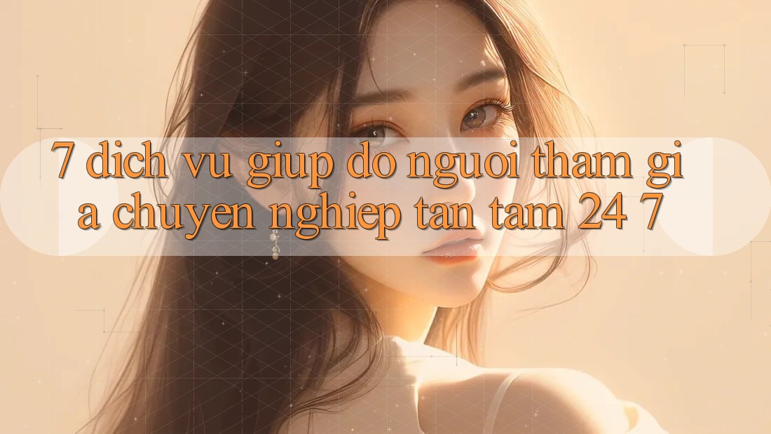 7. Dịch Vụ Giúp đỡ Người tham gia Chuyên Nghiệp Tận Tâm 24/7