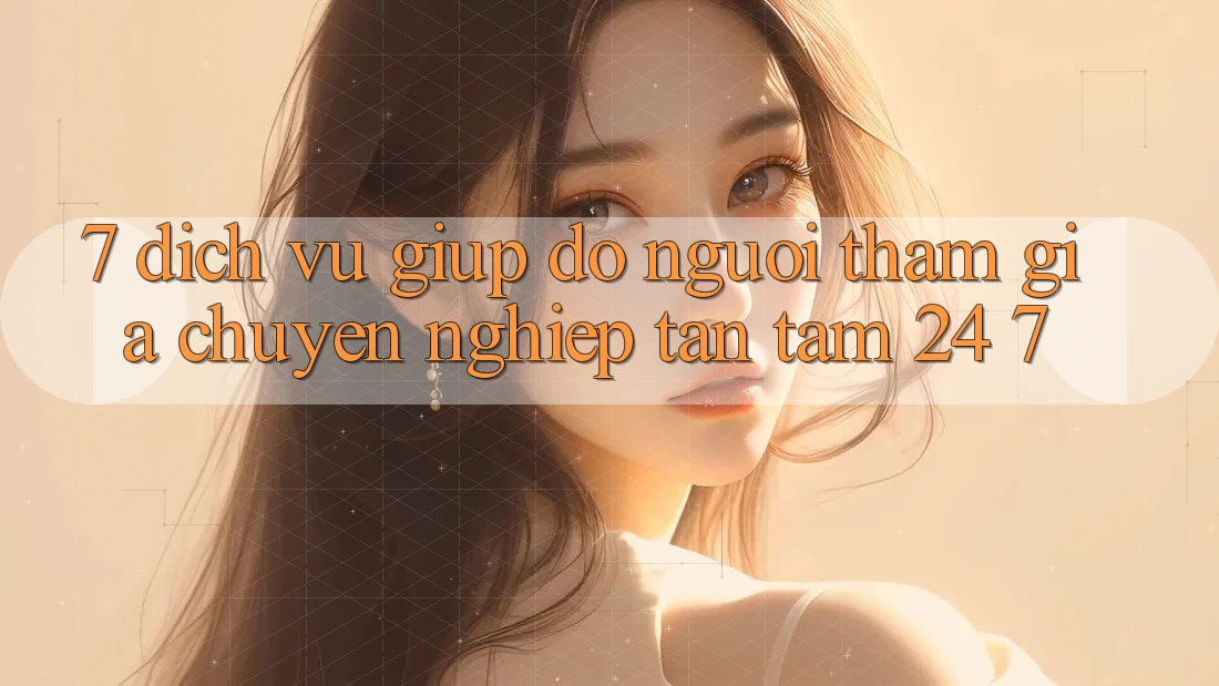 7. Dịch Vụ Giúp đỡ Người tham gia Chuyên Nghiệp Tận Tâm 24/7 7. Dịch Vụ Giúp đỡ Người tham gia Chuyên Nghiệp Tận Tâm 24/7