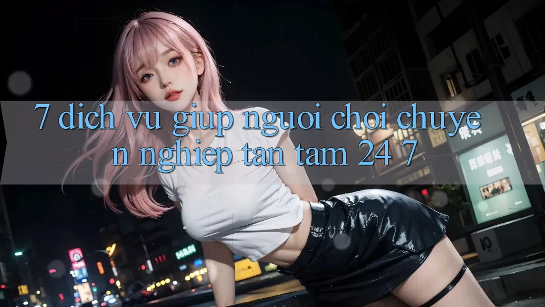 7. Dịch Vụ Giúp Người chơi Chuyên Nghiệp Tận Tâm 24/7 7. Dịch Vụ Giúp Người chơi Chuyên Nghiệp Tận Tâm 24/7