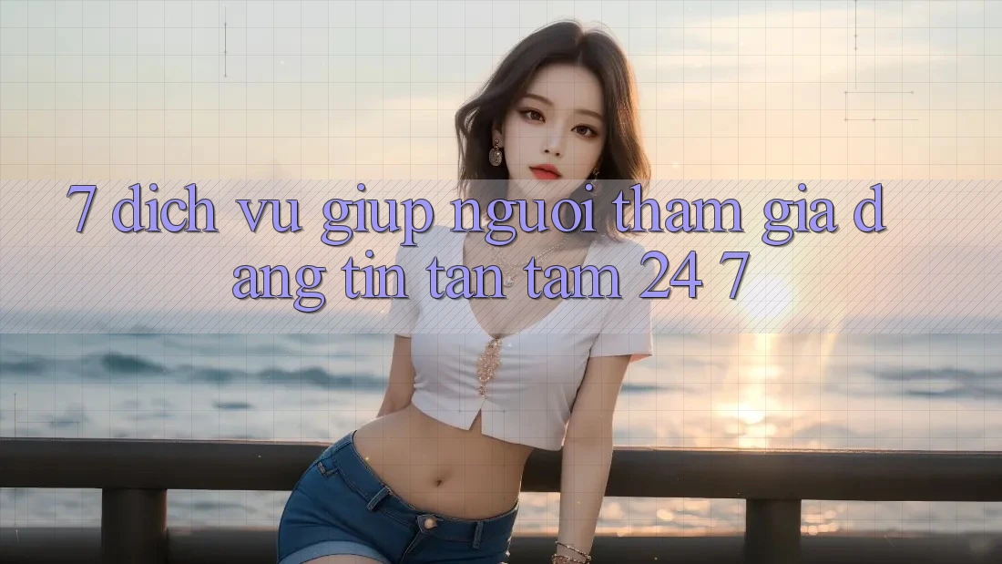 7. Dịch Vụ Giúp Người tham gia Đáng tin Tận Tâm 24/7 7. Dịch Vụ Giúp Người tham gia Đáng tin Tận Tâm 24/7