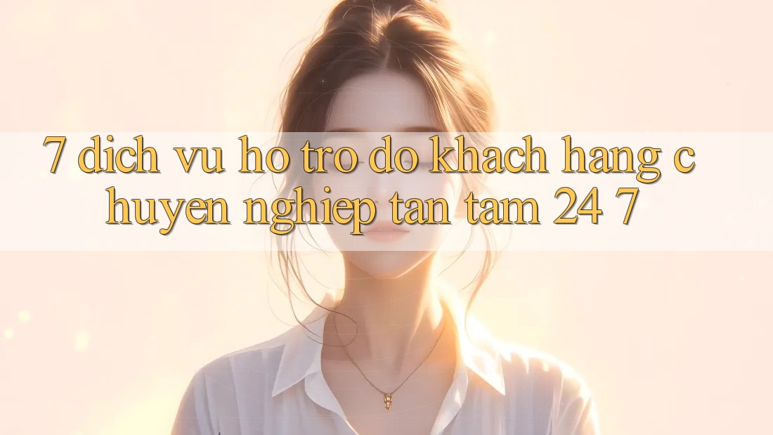 7. Dịch Vụ Hỗ trợ đỡ Khách Hàng Chuyên Nghiệp Tận Tâm 24/7