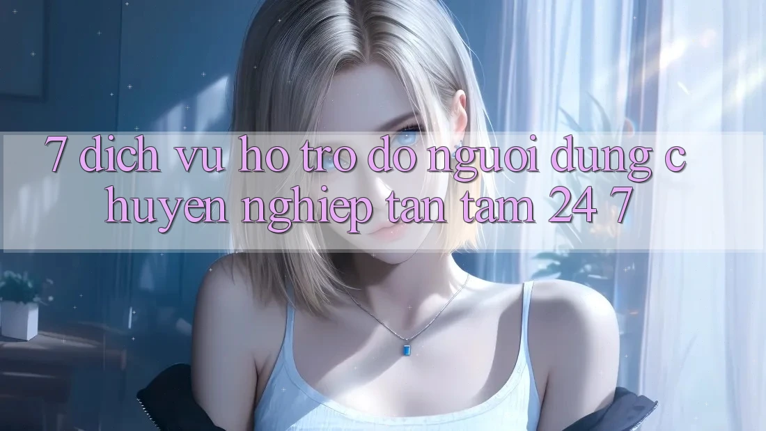 7. Dịch Vụ Hỗ trợ đỡ Người dùng Chuyên Nghiệp Tận Tâm 24/7 7. Dịch Vụ Hỗ trợ đỡ Người dùng Chuyên Nghiệp Tận Tâm 24/7