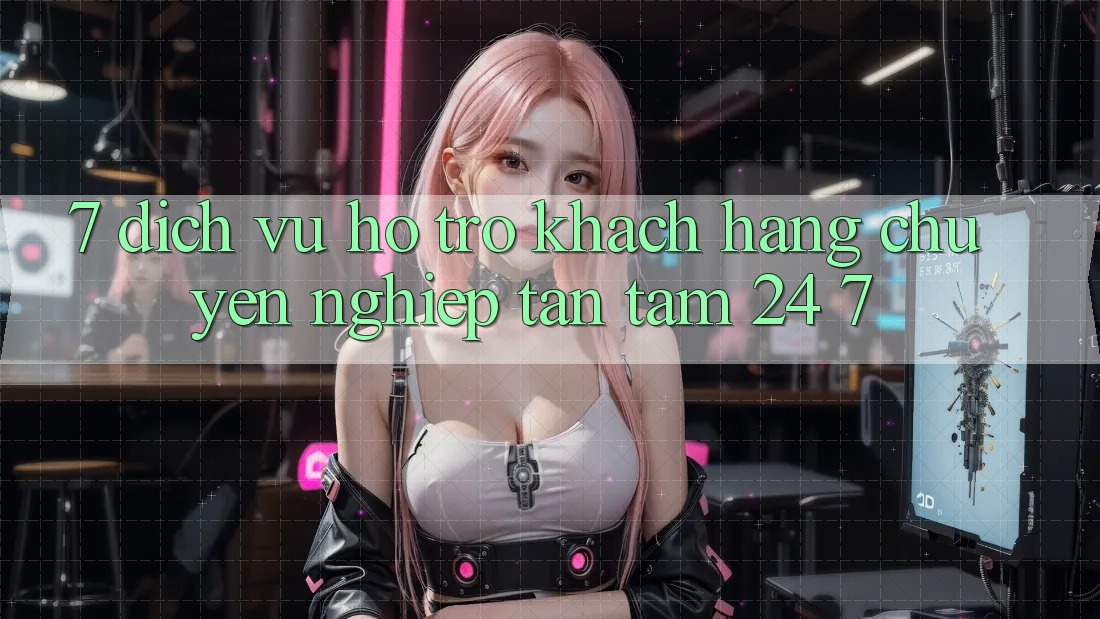 7. Dịch Vụ Hỗ Trợ Khách Hàng Chuyên Nghiệp Tận Tâm 24/7 7. Dịch Vụ Hỗ Trợ Khách Hàng Chuyên Nghiệp Tận Tâm 24/7