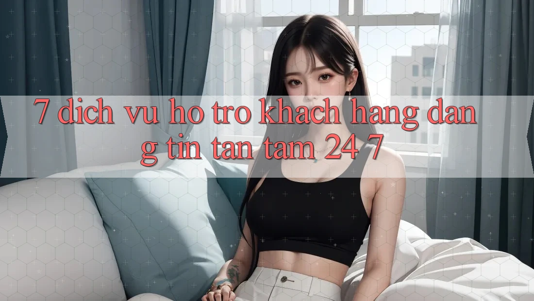 7. Dịch Vụ Hỗ trợ Khách Hàng Đáng tin Tận Tâm 24/7 7. Dịch Vụ Hỗ trợ Khách Hàng Đáng tin Tận Tâm 24/7