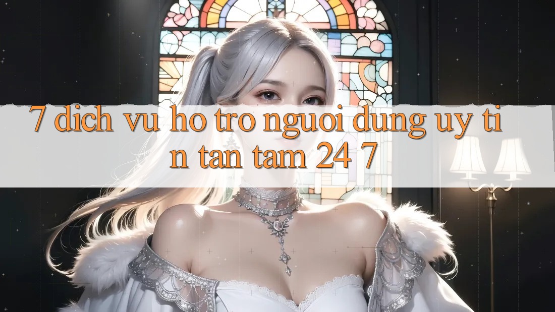 7. Dịch Vụ Hỗ Trợ Người dùng Uy tín Tận Tâm 24/7