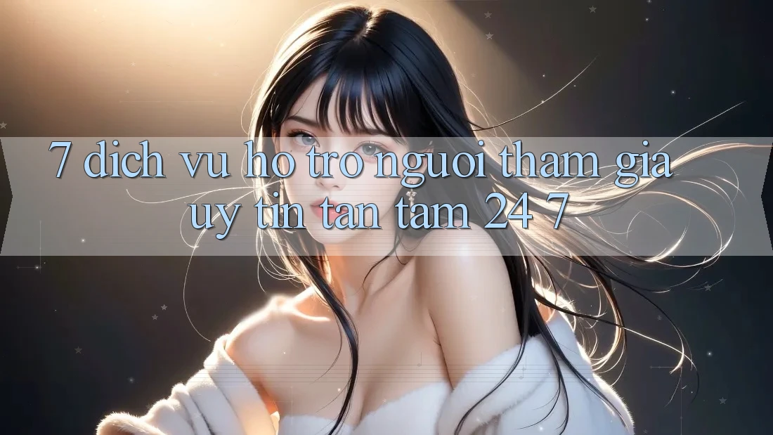 7. Dịch Vụ Hỗ Trợ Người tham gia Uy tín Tận Tâm 24/7 7. Dịch Vụ Hỗ Trợ Người tham gia Uy tín Tận Tâm 24/7