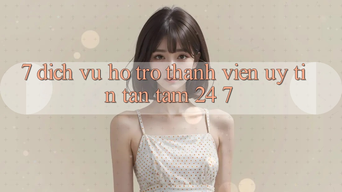 7. Dịch Vụ Hỗ Trợ Thành viên Uy tín Tận Tâm 24/7
