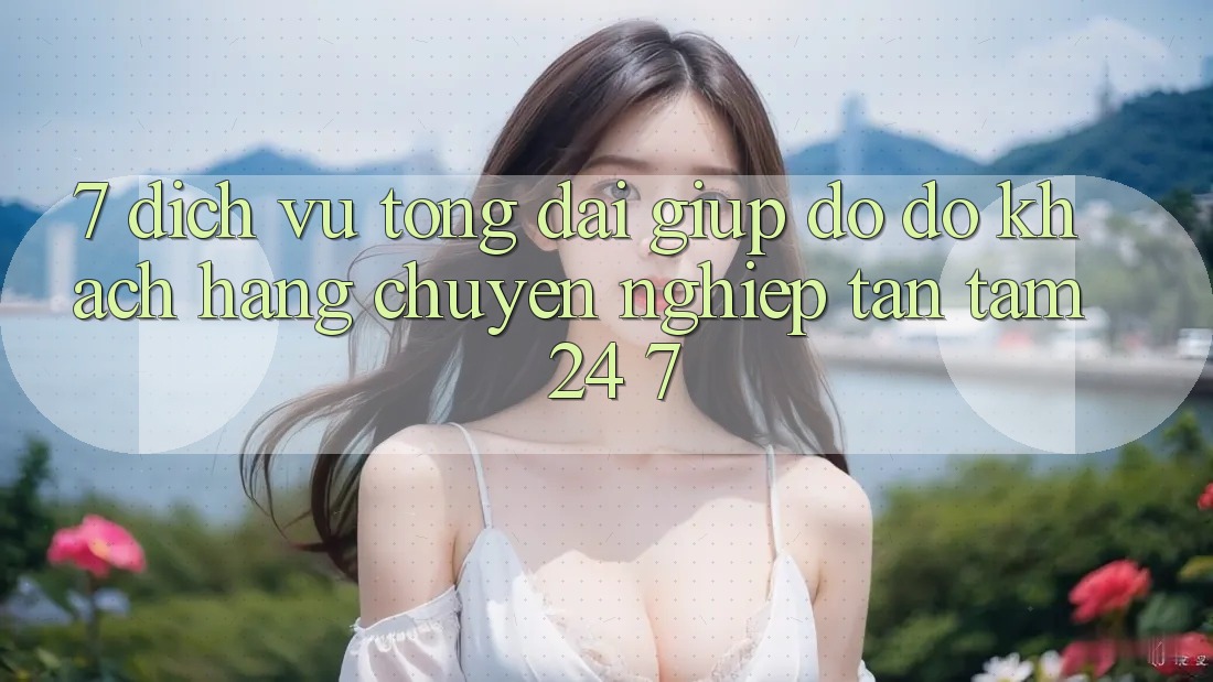 7. Dịch Vụ Tổng đài giúp đỡ đỡ Khách Hàng Chuyên Nghiệp Tận Tâm 24/7 7. Dịch Vụ Tổng đài giúp đỡ đỡ Khách Hàng Chuyên Nghiệp Tận Tâm 24/7