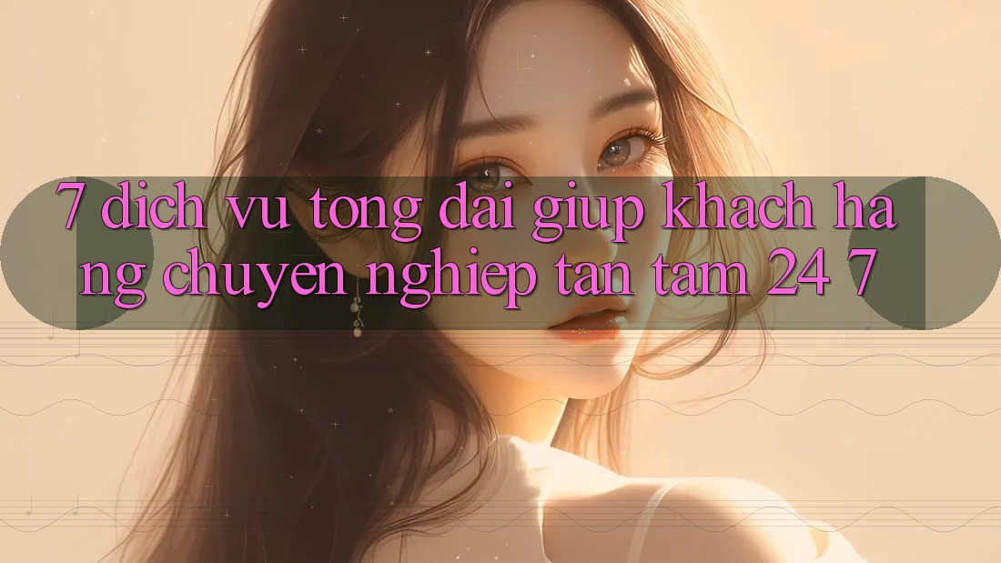 7. Dịch Vụ Tổng đài giúp Khách Hàng Chuyên Nghiệp Tận Tâm 24/7 7. Dịch Vụ Tổng đài giúp Khách Hàng Chuyên Nghiệp Tận Tâm 24/7