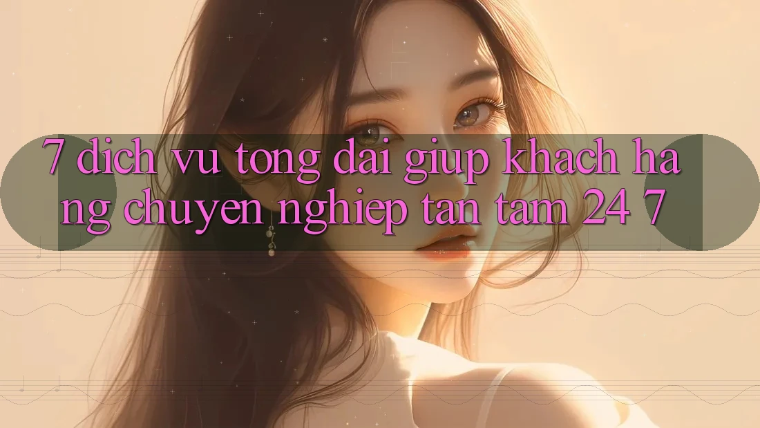 7. Dịch Vụ Tổng đài giúp Khách Hàng Chuyên Nghiệp Tận Tâm 24/7 7. Dịch Vụ Tổng đài giúp Khách Hàng Chuyên Nghiệp Tận Tâm 24/7
