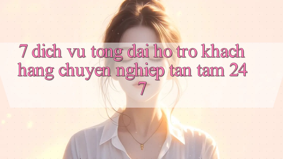 7. Dịch Vụ Tổng đài hỗ trợ Khách Hàng Chuyên Nghiệp Tận Tâm 24/7 7. Dịch Vụ Tổng đài hỗ trợ Khách Hàng Chuyên Nghiệp Tận Tâm 24/7