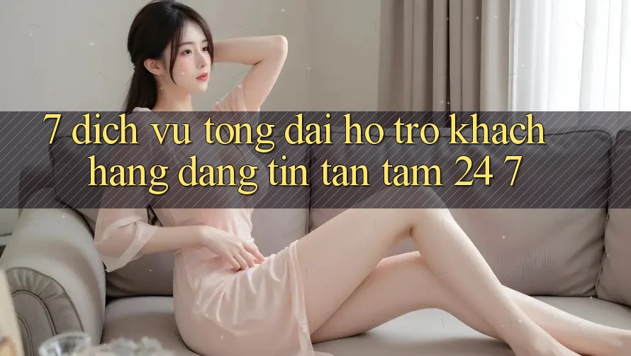 7. Dịch Vụ Tổng đài hỗ trợ Khách Hàng Đáng tin Tận Tâm 24/7